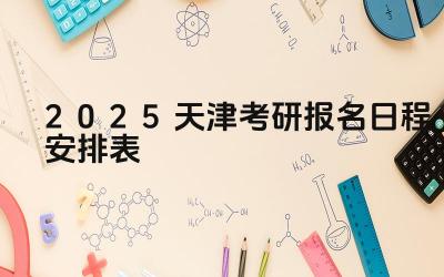 2025年天津考研报名的流程是什么 2025年天津考研报名需要准备哪些材料