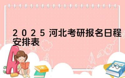 2025年河北考研报名的时间安排是怎样的 2025年河北考研报名有哪些关键步骤