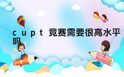 CUPT竞赛的参赛要求是什么 参加CUPT竞赛需要哪些准备