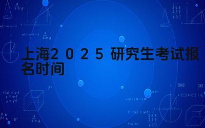 2025年上海研究生考试报名的开始和截止日期是什么时候 2025年上海研究生考试报名有哪些注意事项