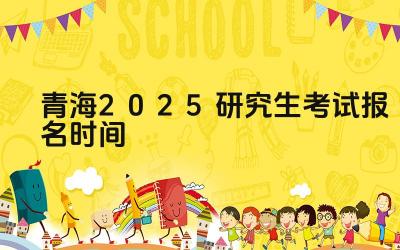 2025年青海研究生考试报名的时间安排是怎样的 2025年青海研究生考试报名有哪些关键日期