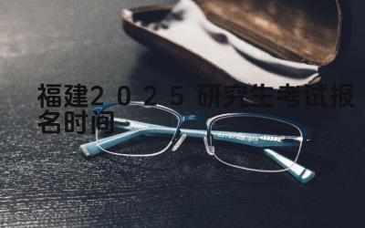 2025年福建研究生考试报名的开始和截止日期是什么时候 2025年福建研究生考试报名有哪些注意事项