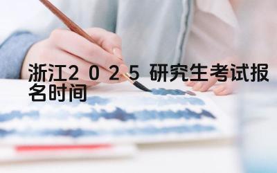 2025年浙江研究生考试报名的时间安排是怎样的 2025年浙江研究生考试报名有哪些关键日期