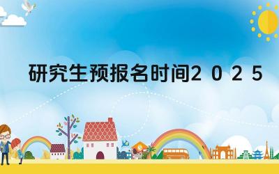 2025年研究生预报名时间表 2025年研究生预报名流程