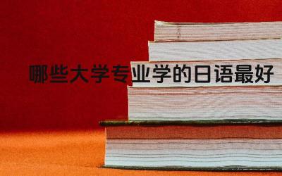 哪些大学专业学的日语最好考 日语专业适合考研吗