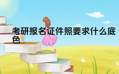 考研报名证件照底色要求 考研报名证件照规格