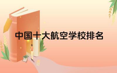 中国航空学校排名依据 中国航空学校专业优势