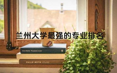 兰州大学最强的专业排名 兰州大学985被认可吗