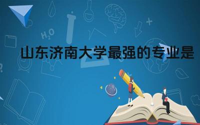 山东济南大学最强的专业是什么 济南大学冷门专业排名