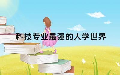 科技专业最强的大学世界 科技专业有哪些专业