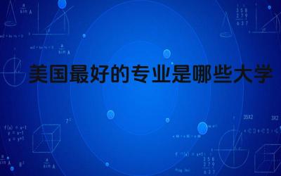 美国最好的专业是哪些大学 美国最好就业的专业