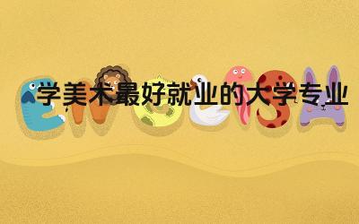 学美术最好就业的大学专业 美术大学生就业方向