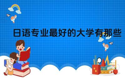 日语专业最好的大学有哪些 日语对报考大学有限制吗