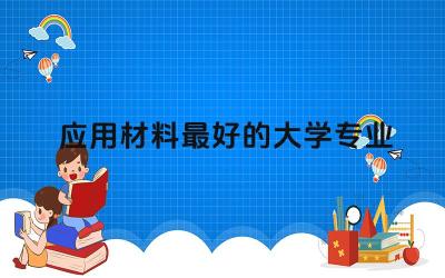 应用材料最好的大学专业 材料专业哪个大学最好