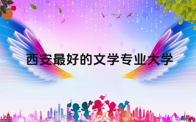 西安最好的文学专业大学 文科生哪些专业前景好