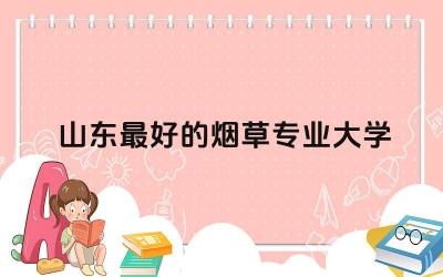 山东最好的烟草专业大学 烟草专业好就业吗