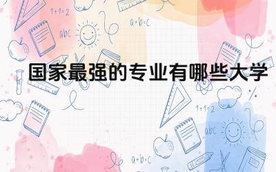 国家最强的专业有哪些大学 大学排名前十的专业