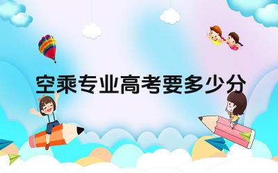 空乘专业高考分数线 空乘专业高考录取概率