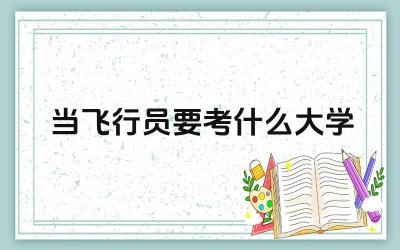 飞行员培养大学推荐 飞行员大学录取标准
