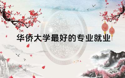 华侨大学最好的专业就业方向 华侨大学哪个专业最出色