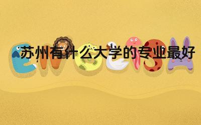 苏州有什么大学的专业最好就业 苏州大学研究生就业前景