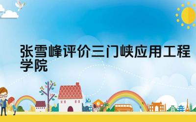 张雪峰对三门峡应用工程学院的看法 三门峡应用工程学院优势分析