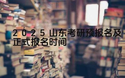 2025年山东考研预报名流程 2025年山东考研正式报名注意事项