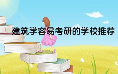 建筑学考研难度较低的学校 建筑学考研院校专业特色