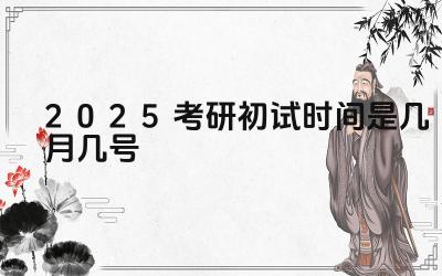 2025年考研初试时间安排 2025年考研初试科目