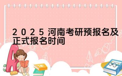 2025年河南考研预报名流程 2025年河南考研正式报名条件
