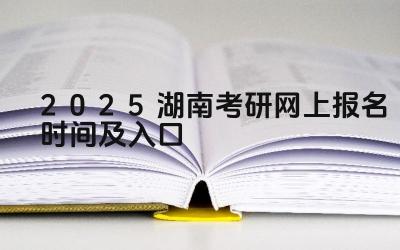 2025年湖南考研报名时间 2025年湖南考研报名入口网址