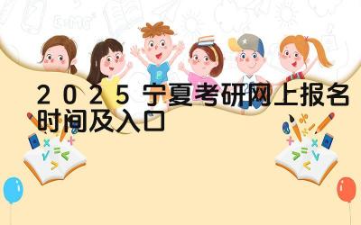 2025年宁夏考研报名时间 2025年宁夏考研报名入口网址