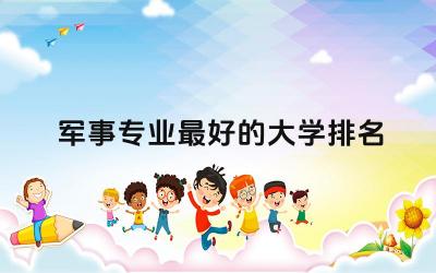 中国军事专业最好的大学排名前五 军事学属于什么专业类别