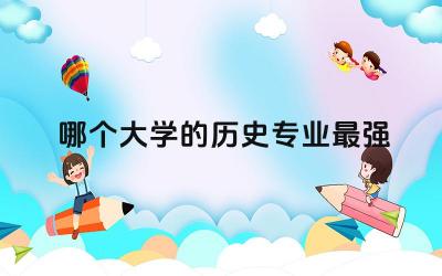 中国哪个大学的历史专业最强大 历史学热门研究方向有哪些