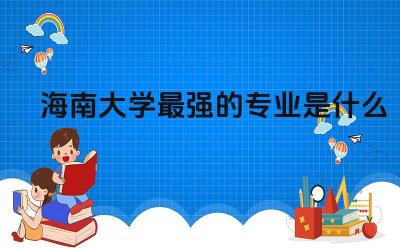 海南大学最强的专业是什么 海南大学保研的条件和要求