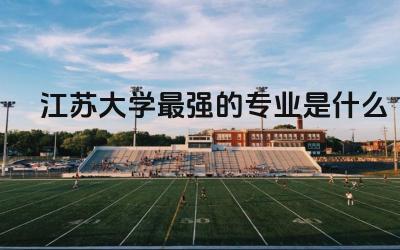 江苏大学最强的专业是什么 江苏大学本地生源占比多少