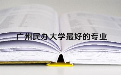 广州民办大学最好的专业推荐 民办大学含金量和公办一样吗