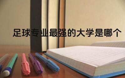 足球专业最强的大学是哪个 足球专业有什么前景吗