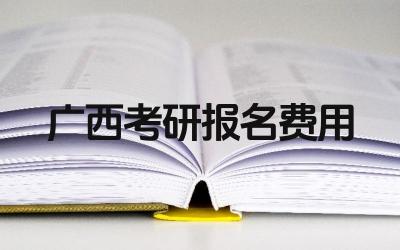 2025年广西考研报名费用是多少 报名费用包括哪些项目