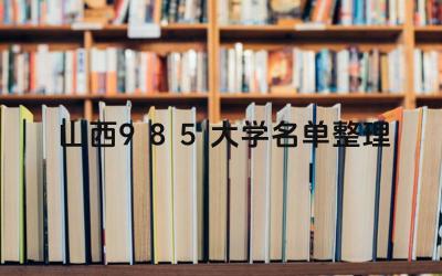 山西985大学有哪些 山西985大学录取分数线