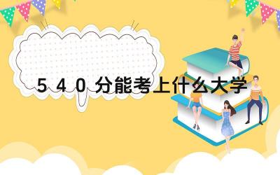 540分能上哪些大学 540分适合哪些专业