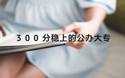 300分能上哪些公办大专 公办大专就业率如何