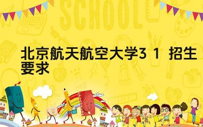 北京航天航空大学3+1项目的招生要求是什么 该项目的录取流程是怎样的