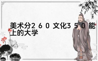 美术分260文化350适合哪些大学 这些大学美术专业排名如何