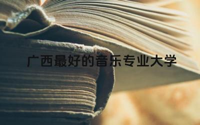 广西最好的音乐专业大学 广西大学音乐系怎么样