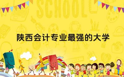 陕西会计专业最强的大学 会计考研最容易的大学