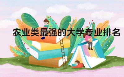 农业类最强的大学专业排名 大学学农业的就业前景