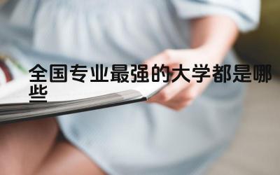 全国专业最强的大学都是哪些 专业排名第一的大学