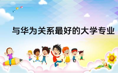与华为关系最好的大学专业 华为哪个大学的人最多