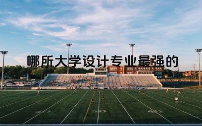 哪所大学设计专业最强的 设计专业选科要求高吗